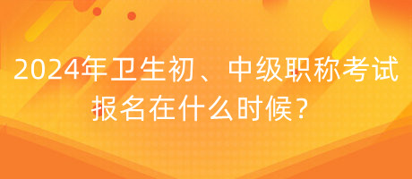 2024年衛(wèi)生初、中級(jí)職稱(chēng)考試報(bào)名在什么時(shí)候？