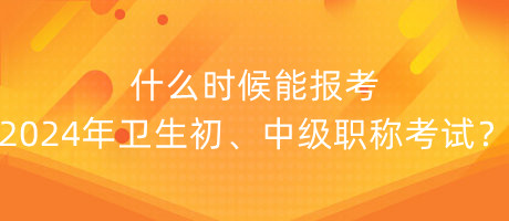 什么時候能報考2024年衛(wèi)生初、中級職稱考試？