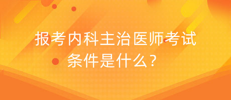 報考內(nèi)科主治醫(yī)師考試條件是什么？