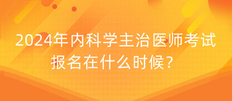 2024年內(nèi)科學(xué)主治醫(yī)師考試報(bào)名在什么時候？