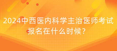 2024年中西醫(yī)內(nèi)科學主治醫(yī)師考試報名在什么時候？