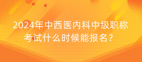 2024年中西醫(yī)內(nèi)科中級職稱考試什么時候能報名？