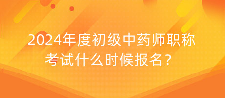 2024年度初級中藥師職稱考試什么時(shí)候報(bào)名？