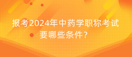 報(bào)考2024年中藥學(xué)職稱考試要哪些條件？
