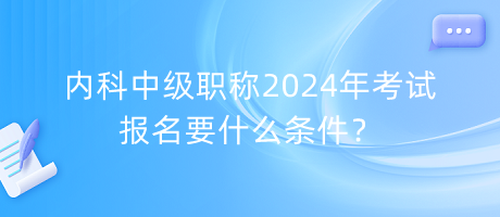 內(nèi)科中級(jí)職稱(chēng)2024年考試報(bào)名要什么條件？