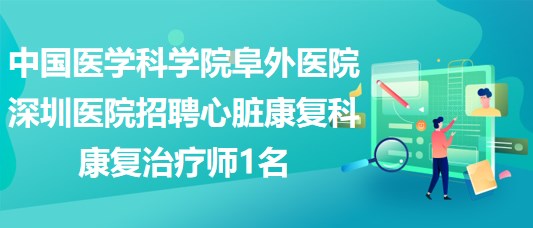 中國醫(yī)學科學院阜外醫(yī)院深圳醫(yī)院招聘心臟康復科康復治療師1名