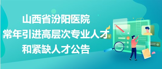 山西省汾陽(yáng)醫(yī)院2023年常年引進(jìn)高層次專業(yè)人才和緊缺人才公告