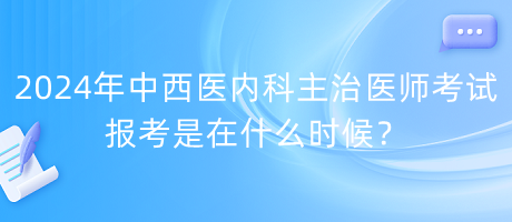 2024年中西醫(yī)內(nèi)科主治醫(yī)師考試報考是在什么時候？