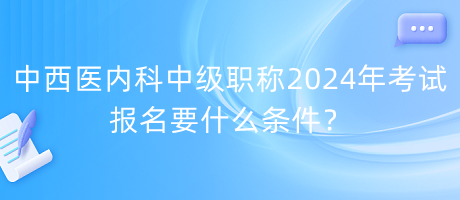 中西醫(yī)內(nèi)科中級(jí)職稱2024年考試報(bào)名要什么條件？