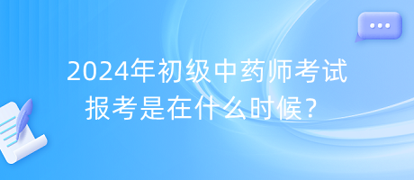 2024年初級中藥師考試報考是在什么時候？