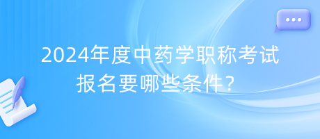 2024年度中藥學(xué)職稱考試報(bào)名要哪些條件？