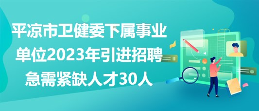 平?jīng)鍪行l(wèi)健委下屬事業(yè)單位2023年引進招聘急需緊缺人才30人