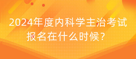 2024年度內(nèi)科學(xué)主治考試報(bào)名在什么時(shí)候？