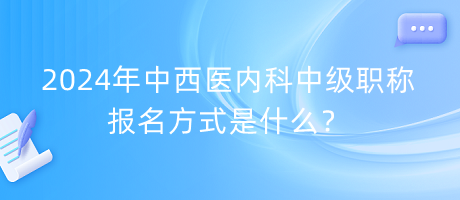 2024年中西醫(yī)內(nèi)科中級職稱報名方式是什么？