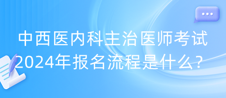 中西醫(yī)內(nèi)科主治醫(yī)師考試2024年報(bào)名流程是什么？