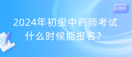 2024年初級中藥師考試什么時(shí)候能報(bào)名？