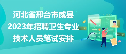 河北省邢臺(tái)市威縣2023年招聘衛(wèi)生專業(yè)技術(shù)人員筆試安排