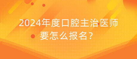 2024年度口腔主治醫(yī)師要怎么報名？