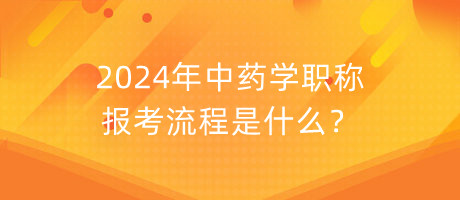 2024年中藥學(xué)職稱報(bào)考流程是什么？