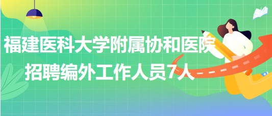 福建醫(yī)科大學(xué)附屬協(xié)和醫(yī)院2023年招聘編外工作人員7人