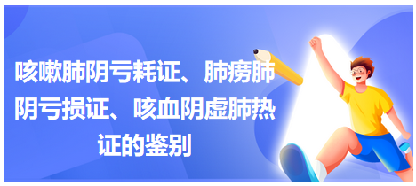 咳嗽肺陰虧耗證、肺癆肺陰虧損證、咳血陰虛肺熱證的鑒別