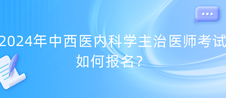 2024年中西醫(yī)內(nèi)科學(xué)主治醫(yī)師考試如何報(bào)名？