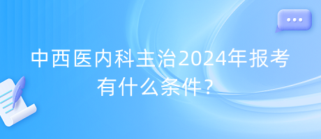 中西醫(yī)內(nèi)科主治2024年報(bào)考有什么條件？