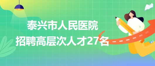 江蘇省泰州市泰興市人民醫(yī)院2023年招聘高層次人才27名