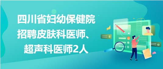 四川省婦幼保健院2023年招聘皮膚科醫(yī)師、超聲科醫(yī)師2人