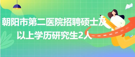 朝陽市第二醫(yī)院2023年第二批招聘碩士及以上學(xué)歷研究生2人