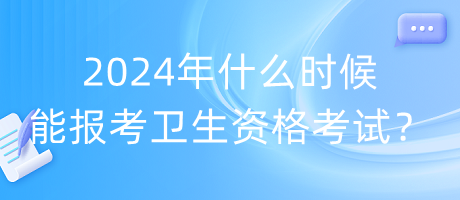 2024年什么時候能報考衛(wèi)生資格考試？