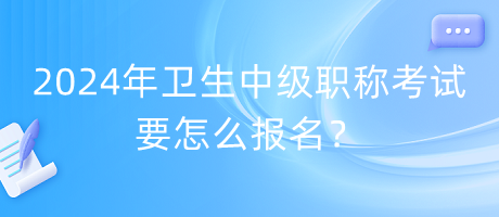 2024年衛(wèi)生中級職稱考試要怎么報名？