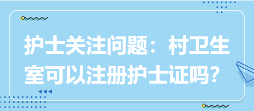 護(hù)士關(guān)注問題：村衛(wèi)生室可以注冊(cè)護(hù)士證嗎？
