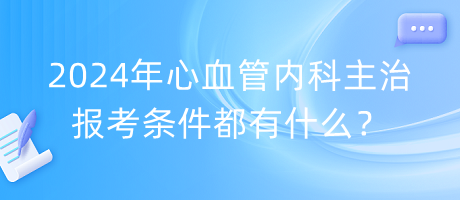 2024年心血管內(nèi)科主治報考條件都有什么？