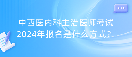 中西醫(yī)內(nèi)科主治醫(yī)師考試2024年報名是什么方式？