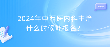 2024年中西醫(yī)內(nèi)科主治什么時候能報名？