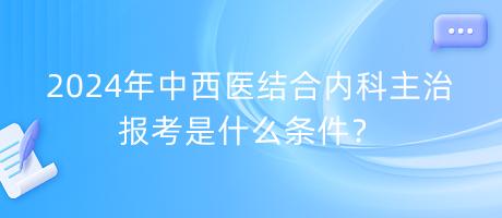 2024年中西醫(yī)結合內科主治報考是什么條件？
