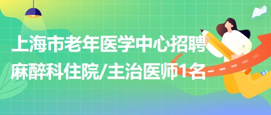 上海市老年醫(yī)學中心2023年招聘麻醉科住院主治醫(yī)師1名
