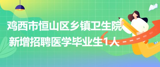 雞西市恒山區(qū)2023年鄉(xiāng)鎮(zhèn)衛(wèi)生院新增招聘醫(yī)學(xué)畢業(yè)生1人