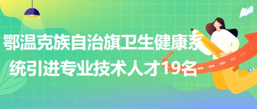 內(nèi)蒙古呼倫貝爾市鄂溫克族自治旗衛(wèi)生健康系統(tǒng)引進(jìn)專業(yè)技術(shù)人才19名