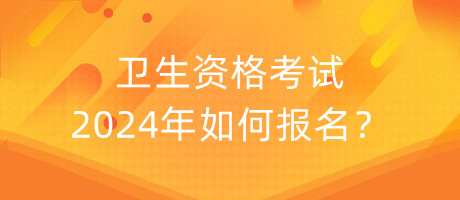 衛(wèi)生資格考試2024年如何報(bào)名？