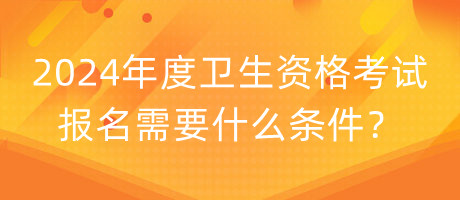 2024年度衛(wèi)生資格考試報名需要什么條件？