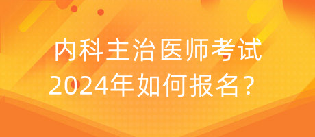 內(nèi)科主治醫(yī)師考試2024年如何報名？