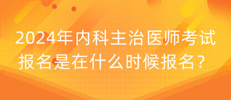 2024年內(nèi)科主治醫(yī)師考試報名是在什么時候報名？