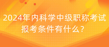 2024年內(nèi)科學(xué)中級(jí)職稱考試報(bào)考條件有什么？