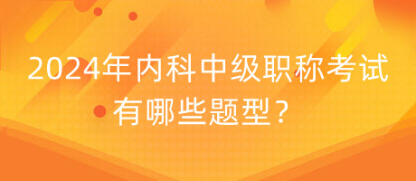 2024年內(nèi)科中級職稱考試有哪些題型？