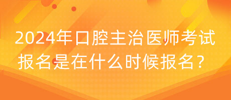2024年口腔主治醫(yī)師考試報名是在什么時候報名？