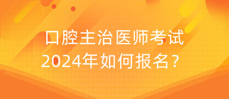 口腔主治醫(yī)師考試2024年如何報名？