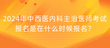 2024年中西醫(yī)內(nèi)科主治醫(yī)師考試報名是在什么時候報名？