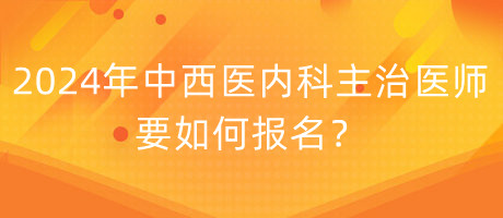 2024年中西醫(yī)內(nèi)科主治醫(yī)師要如何報(bào)名？